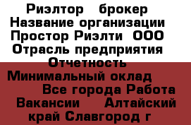 Риэлтор - брокер › Название организации ­ Простор-Риэлти, ООО › Отрасль предприятия ­ Отчетность › Минимальный оклад ­ 150 000 - Все города Работа » Вакансии   . Алтайский край,Славгород г.